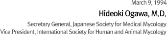 March 9, 1994 Hideoki Ogawa, M.D. Secretary General, Japanese Society for Medical Mycology Vice President, International Society for Human and Animal Mycology